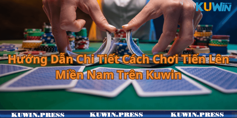 Hướng Dẫn Chi Tiết Cách Chơi Tiến Lên Miền Nam Trên Kuwin