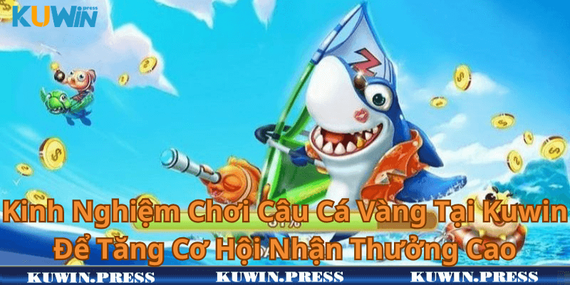 Kinh Nghiệm Chơi Câu Cá Vàng Tại Kuwin Để Tăng Cơ Hội Nhận Thưởng Cao