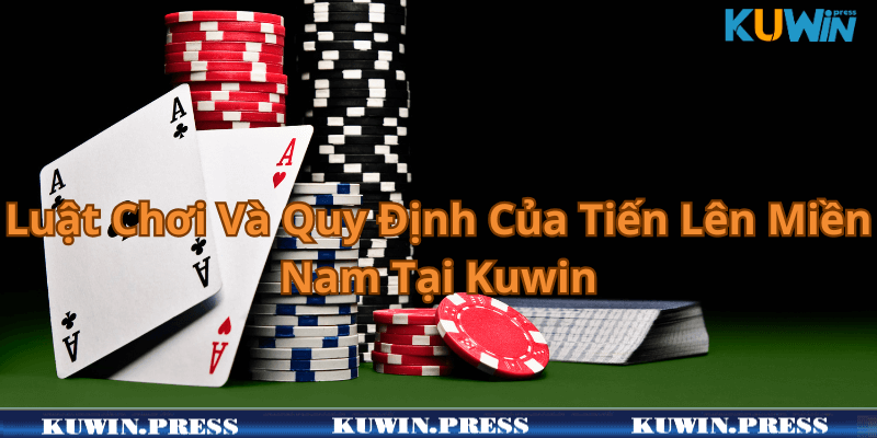 Luật Chơi Và Quy Định Của Tiến Lên Miền Nam Tại Kuwin