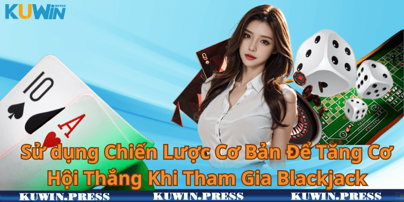 Sử dụng Chiến Lược Cơ Bản Để Tăng Cơ Hội Thắng Khi Tham Gia Blackjack