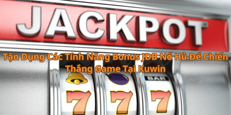 Tận Dụng Các Tính Năng Bonus JDB Nổ Hủ Để Chiến Thắng Game Tại Kuwin